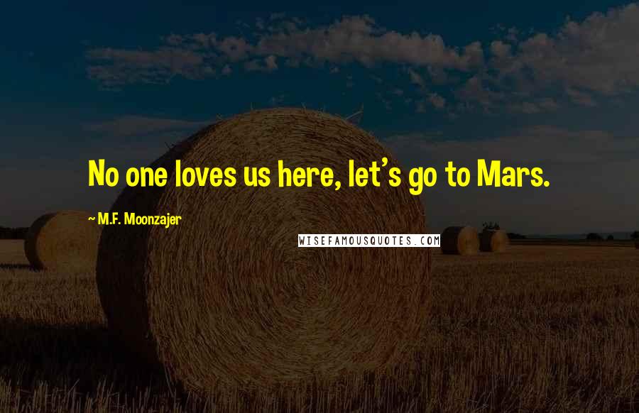 M.F. Moonzajer Quotes: No one loves us here, let's go to Mars.