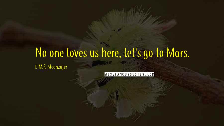 M.F. Moonzajer Quotes: No one loves us here, let's go to Mars.