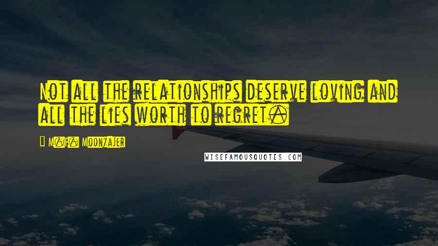 M.F. Moonzajer Quotes: Not all the relationships deserve loving and all the lies worth to regret.