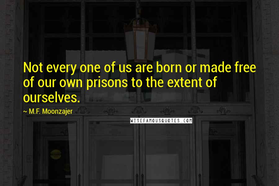 M.F. Moonzajer Quotes: Not every one of us are born or made free of our own prisons to the extent of ourselves.