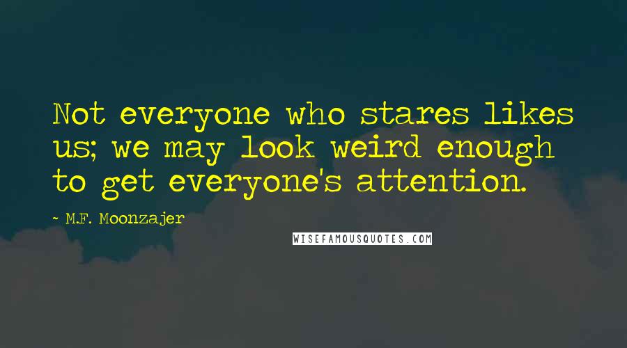 M.F. Moonzajer Quotes: Not everyone who stares likes us; we may look weird enough to get everyone's attention.