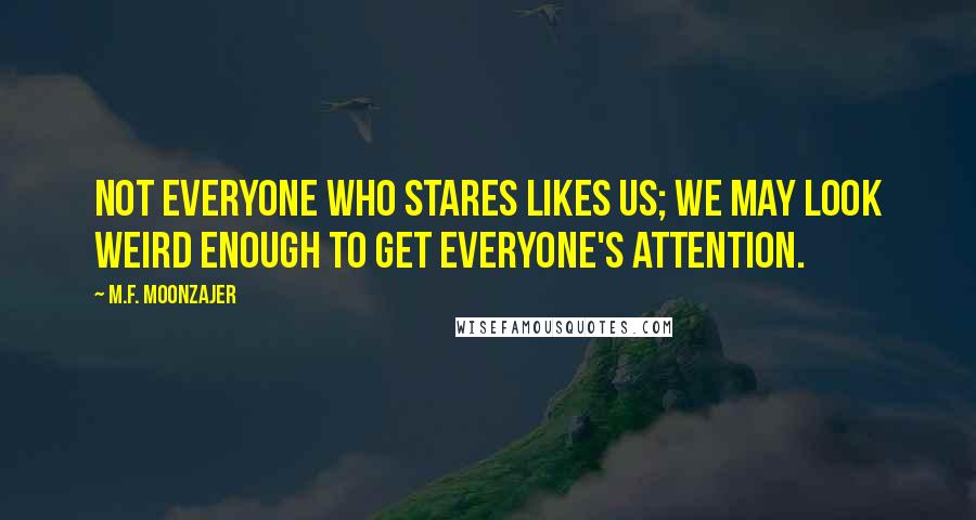 M.F. Moonzajer Quotes: Not everyone who stares likes us; we may look weird enough to get everyone's attention.