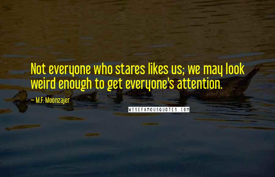 M.F. Moonzajer Quotes: Not everyone who stares likes us; we may look weird enough to get everyone's attention.