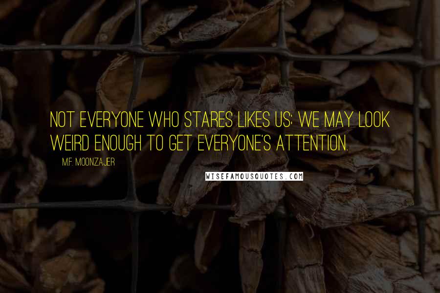 M.F. Moonzajer Quotes: Not everyone who stares likes us; we may look weird enough to get everyone's attention.