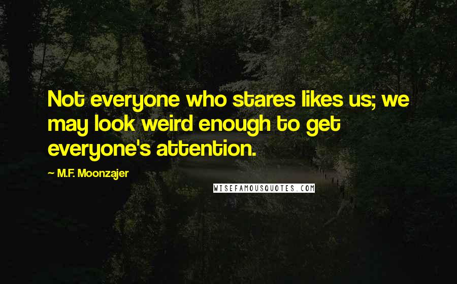 M.F. Moonzajer Quotes: Not everyone who stares likes us; we may look weird enough to get everyone's attention.
