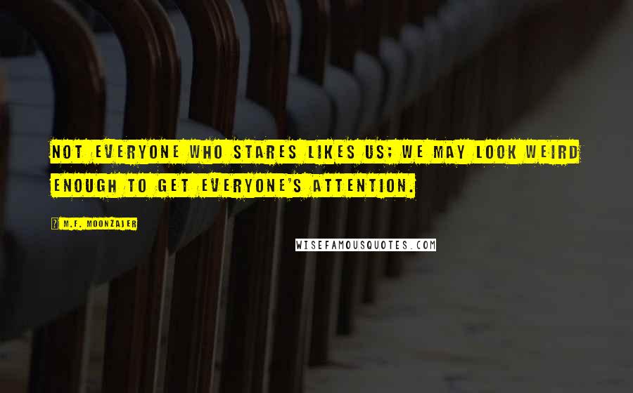 M.F. Moonzajer Quotes: Not everyone who stares likes us; we may look weird enough to get everyone's attention.