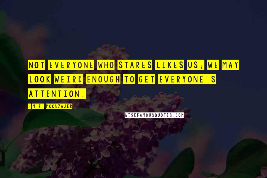 M.F. Moonzajer Quotes: Not everyone who stares likes us; we may look weird enough to get everyone's attention.