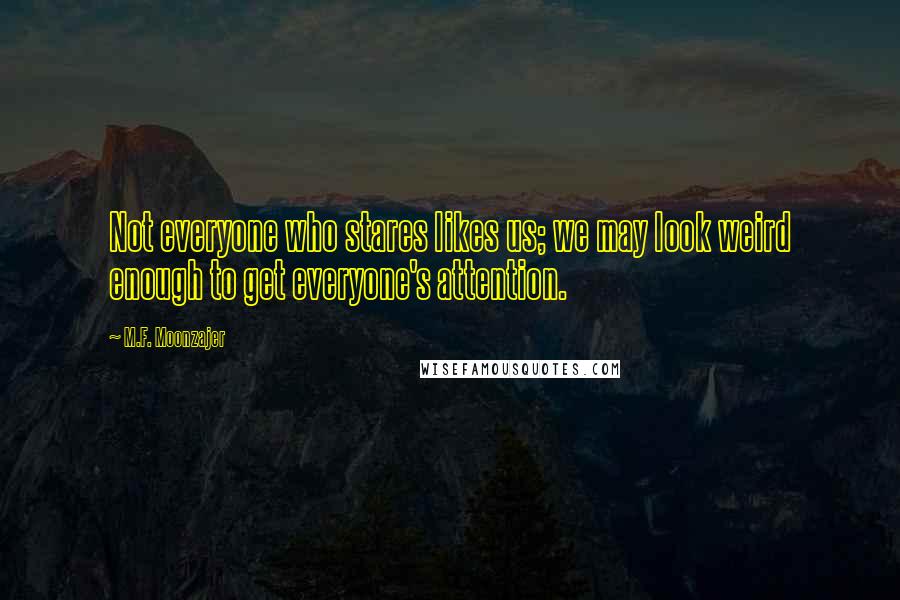 M.F. Moonzajer Quotes: Not everyone who stares likes us; we may look weird enough to get everyone's attention.