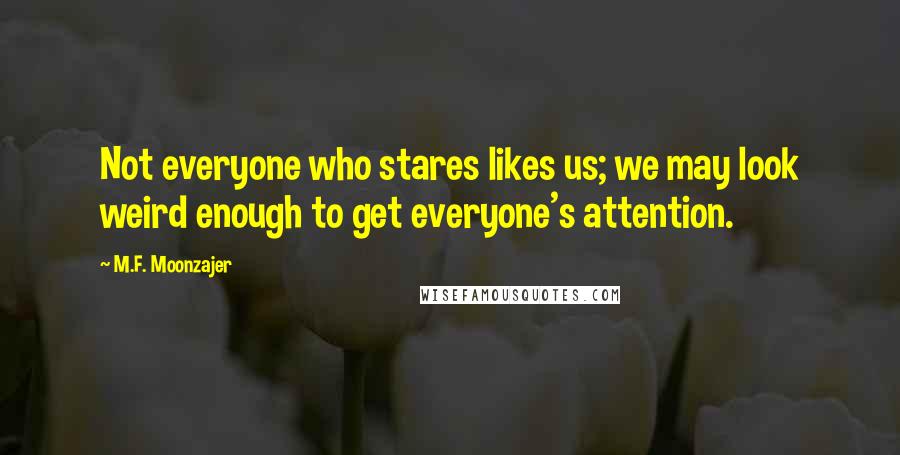 M.F. Moonzajer Quotes: Not everyone who stares likes us; we may look weird enough to get everyone's attention.