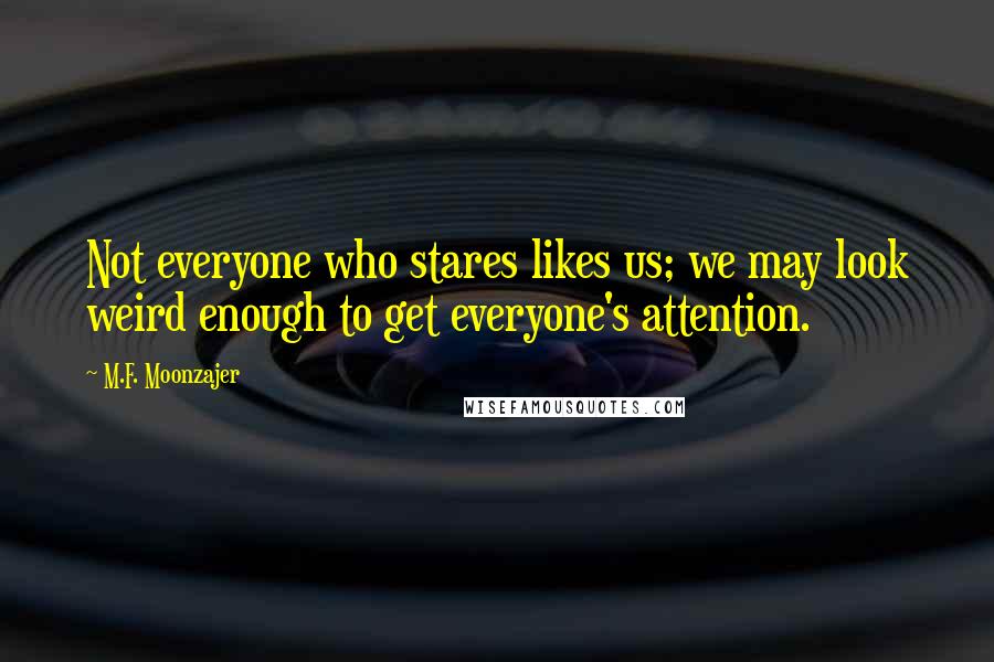 M.F. Moonzajer Quotes: Not everyone who stares likes us; we may look weird enough to get everyone's attention.