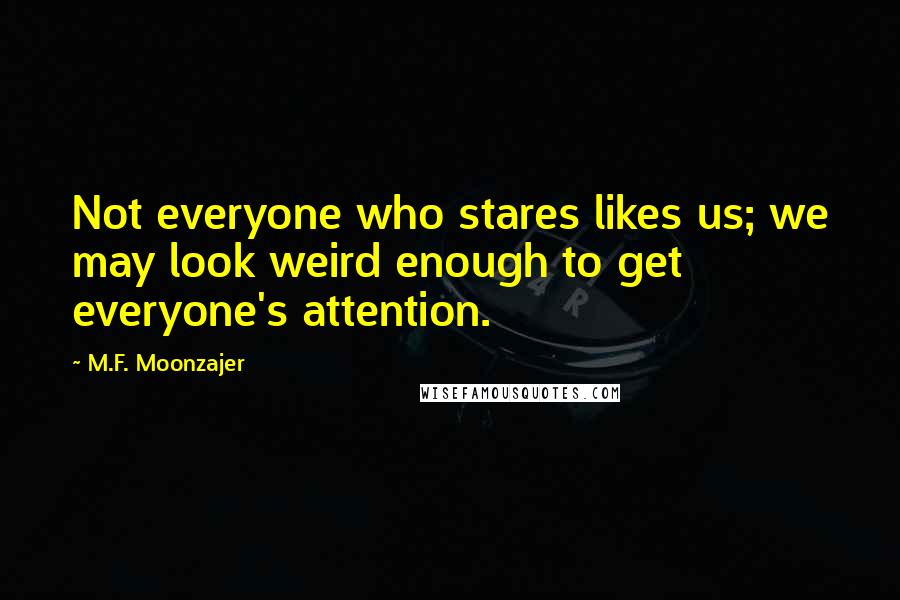 M.F. Moonzajer Quotes: Not everyone who stares likes us; we may look weird enough to get everyone's attention.