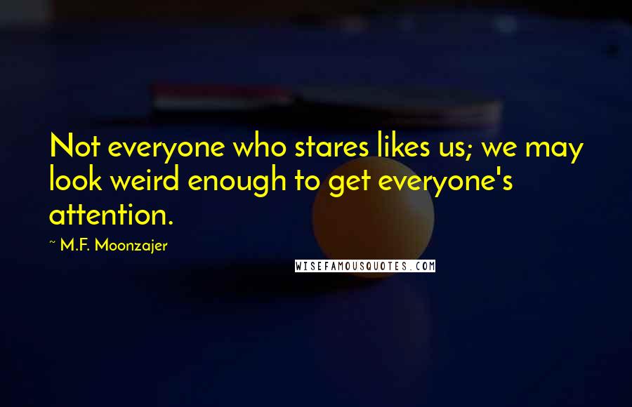 M.F. Moonzajer Quotes: Not everyone who stares likes us; we may look weird enough to get everyone's attention.