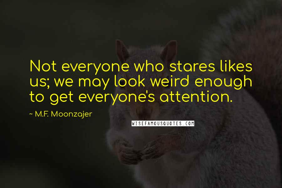 M.F. Moonzajer Quotes: Not everyone who stares likes us; we may look weird enough to get everyone's attention.