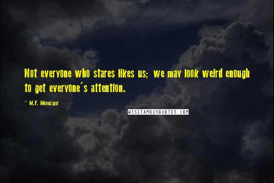 M.F. Moonzajer Quotes: Not everyone who stares likes us; we may look weird enough to get everyone's attention.