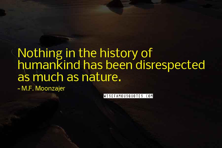 M.F. Moonzajer Quotes: Nothing in the history of humankind has been disrespected as much as nature.