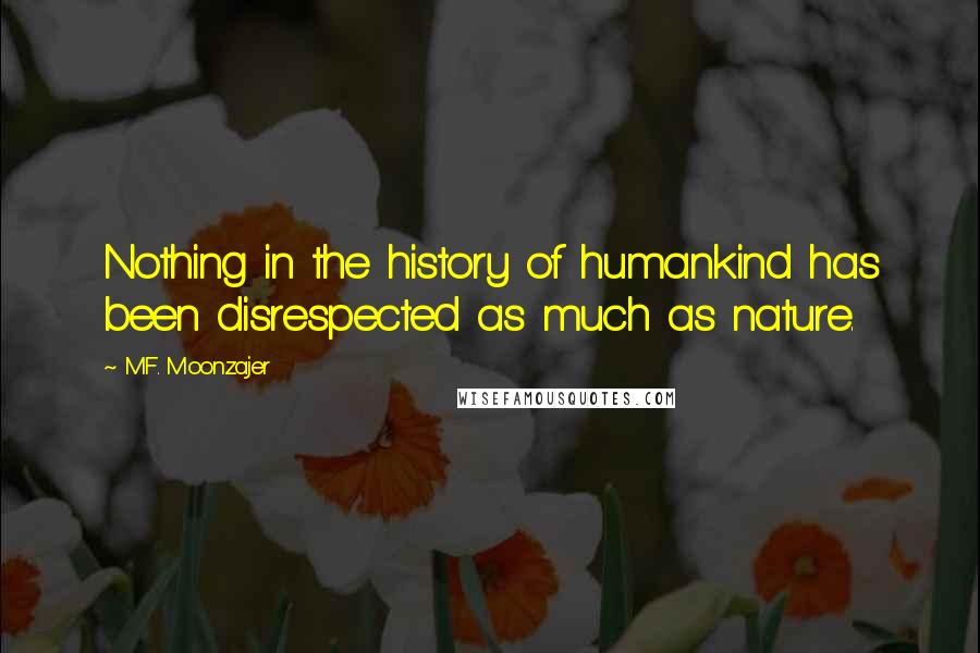 M.F. Moonzajer Quotes: Nothing in the history of humankind has been disrespected as much as nature.