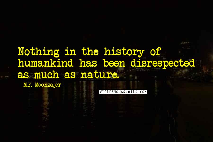 M.F. Moonzajer Quotes: Nothing in the history of humankind has been disrespected as much as nature.