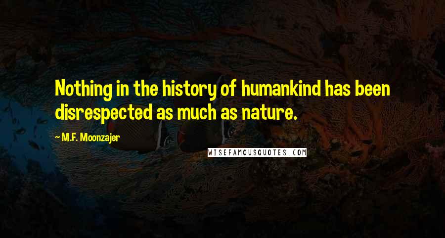 M.F. Moonzajer Quotes: Nothing in the history of humankind has been disrespected as much as nature.