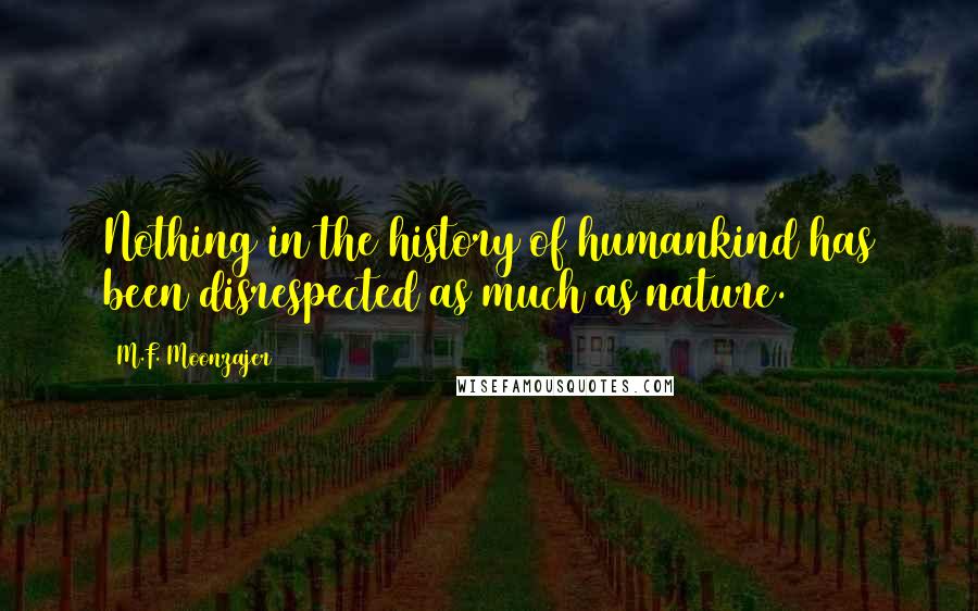 M.F. Moonzajer Quotes: Nothing in the history of humankind has been disrespected as much as nature.