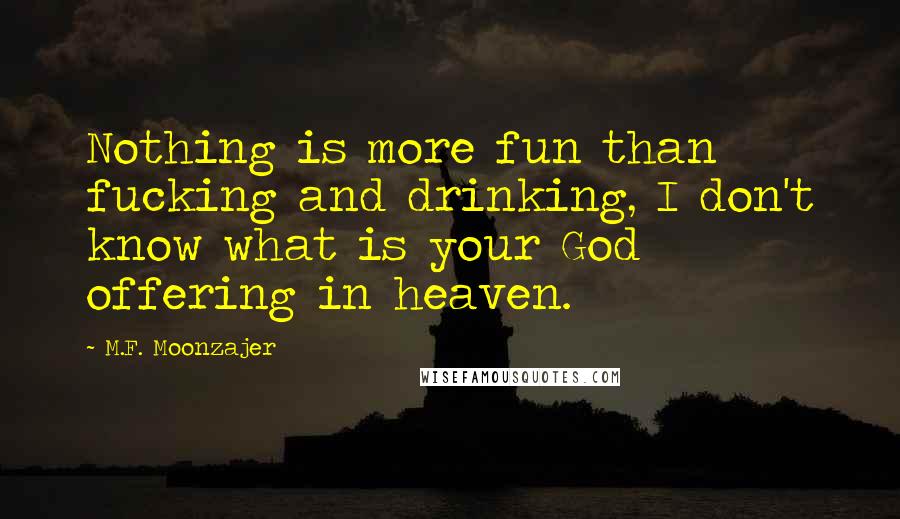 M.F. Moonzajer Quotes: Nothing is more fun than fucking and drinking, I don't know what is your God offering in heaven.