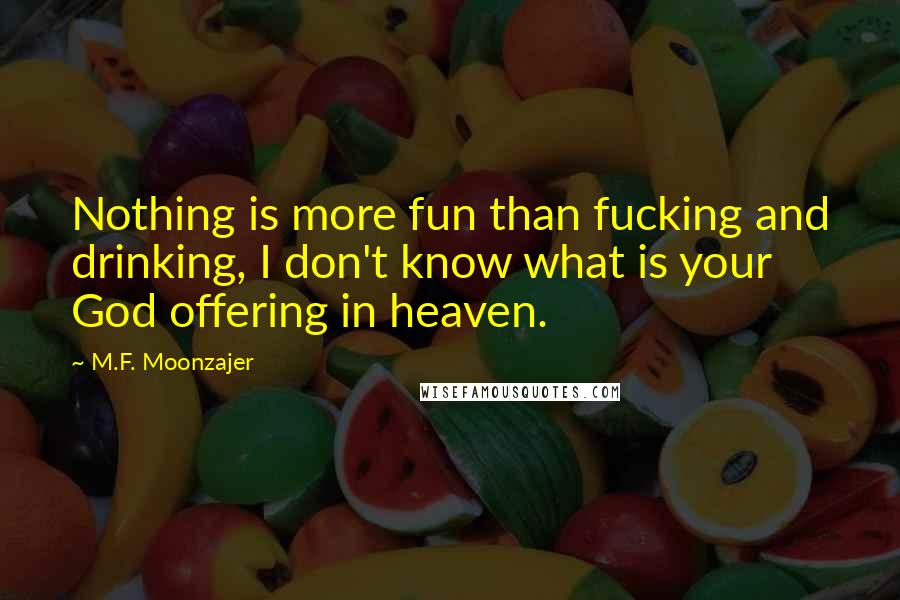 M.F. Moonzajer Quotes: Nothing is more fun than fucking and drinking, I don't know what is your God offering in heaven.