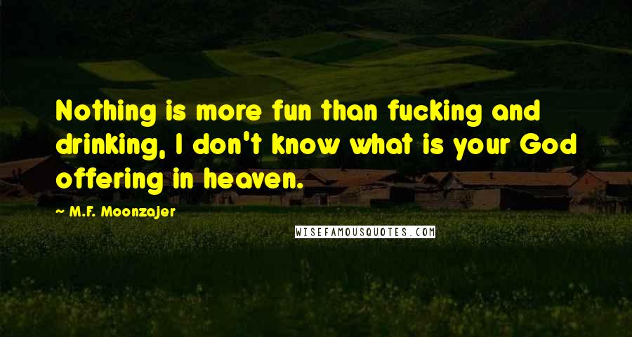 M.F. Moonzajer Quotes: Nothing is more fun than fucking and drinking, I don't know what is your God offering in heaven.