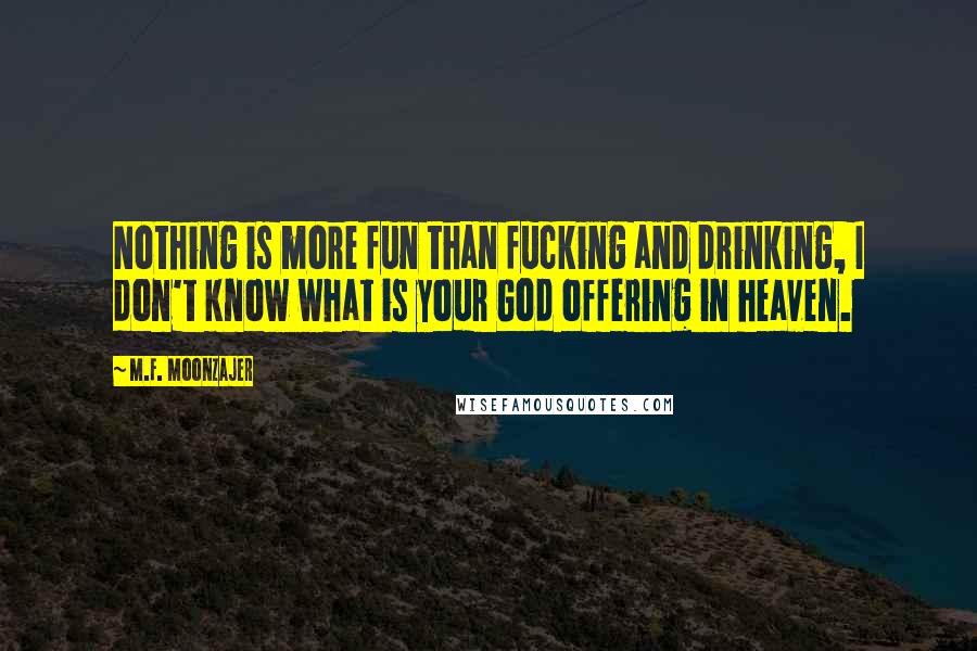 M.F. Moonzajer Quotes: Nothing is more fun than fucking and drinking, I don't know what is your God offering in heaven.