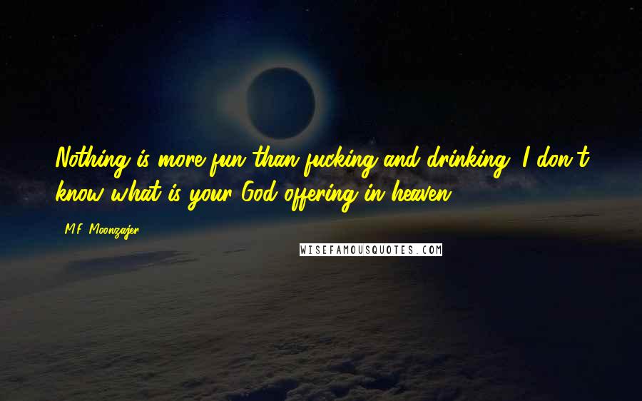 M.F. Moonzajer Quotes: Nothing is more fun than fucking and drinking, I don't know what is your God offering in heaven.