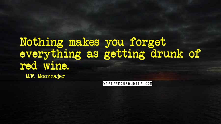 M.F. Moonzajer Quotes: Nothing makes you forget everything as getting drunk of red wine.