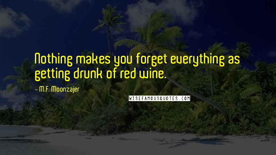 M.F. Moonzajer Quotes: Nothing makes you forget everything as getting drunk of red wine.