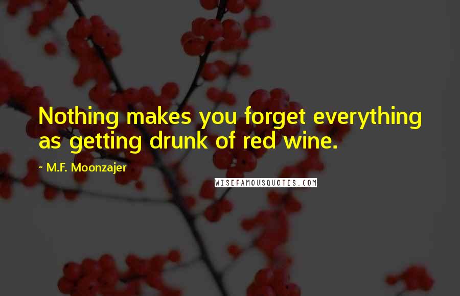 M.F. Moonzajer Quotes: Nothing makes you forget everything as getting drunk of red wine.