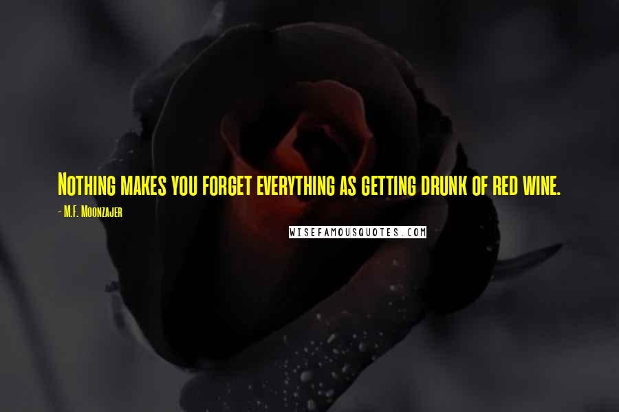M.F. Moonzajer Quotes: Nothing makes you forget everything as getting drunk of red wine.