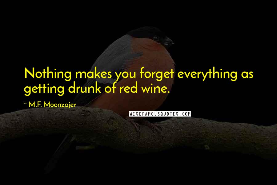 M.F. Moonzajer Quotes: Nothing makes you forget everything as getting drunk of red wine.