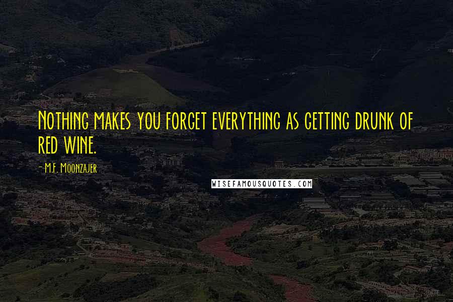 M.F. Moonzajer Quotes: Nothing makes you forget everything as getting drunk of red wine.