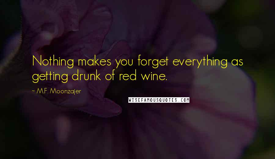 M.F. Moonzajer Quotes: Nothing makes you forget everything as getting drunk of red wine.