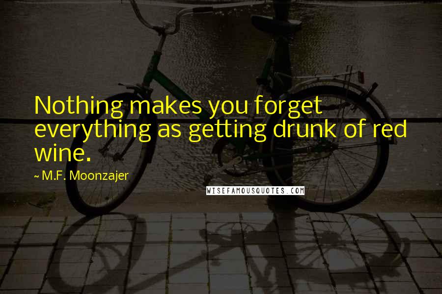 M.F. Moonzajer Quotes: Nothing makes you forget everything as getting drunk of red wine.