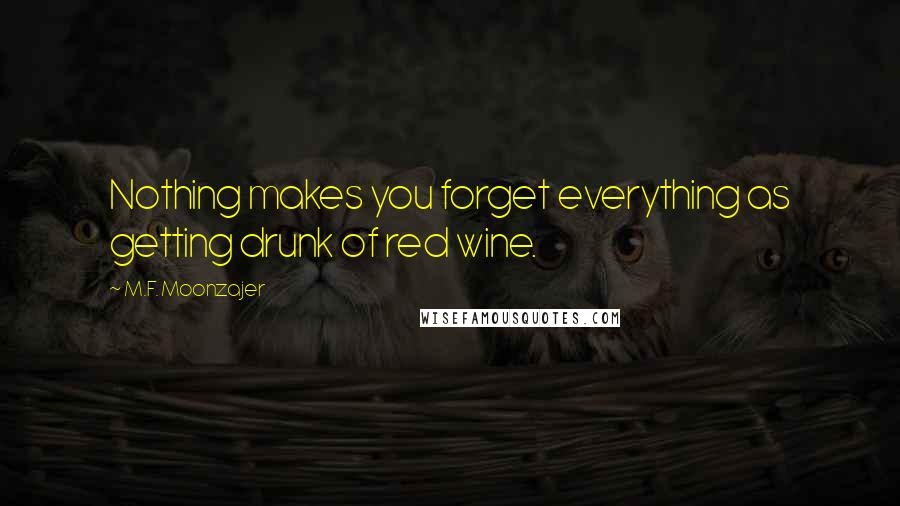 M.F. Moonzajer Quotes: Nothing makes you forget everything as getting drunk of red wine.