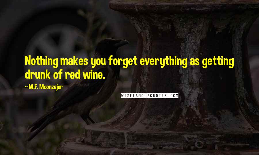 M.F. Moonzajer Quotes: Nothing makes you forget everything as getting drunk of red wine.