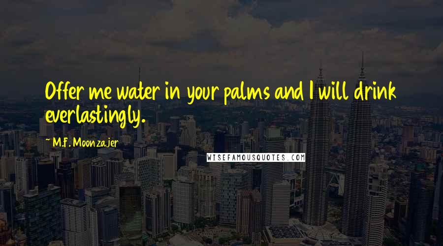 M.F. Moonzajer Quotes: Offer me water in your palms and I will drink everlastingly.