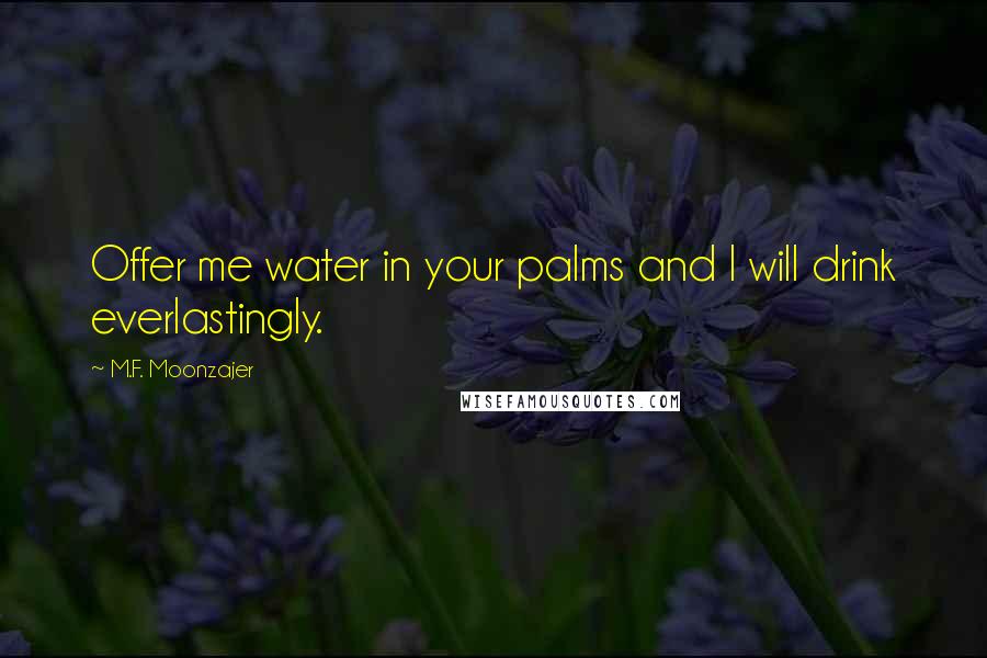 M.F. Moonzajer Quotes: Offer me water in your palms and I will drink everlastingly.