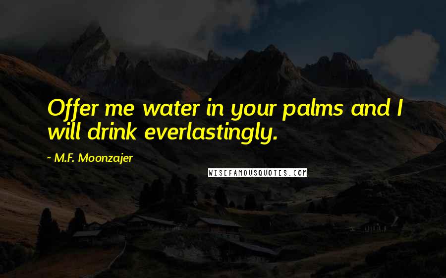 M.F. Moonzajer Quotes: Offer me water in your palms and I will drink everlastingly.