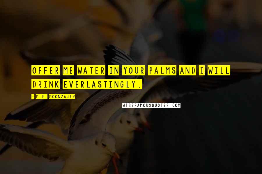 M.F. Moonzajer Quotes: Offer me water in your palms and I will drink everlastingly.