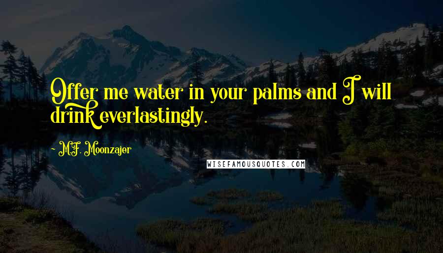 M.F. Moonzajer Quotes: Offer me water in your palms and I will drink everlastingly.