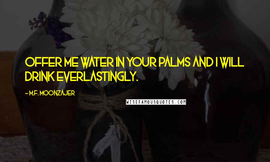 M.F. Moonzajer Quotes: Offer me water in your palms and I will drink everlastingly.