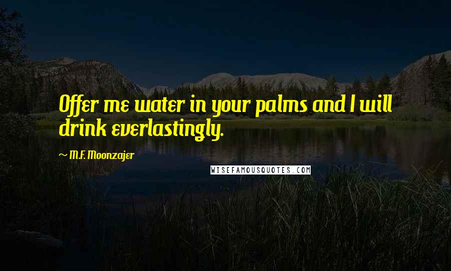 M.F. Moonzajer Quotes: Offer me water in your palms and I will drink everlastingly.