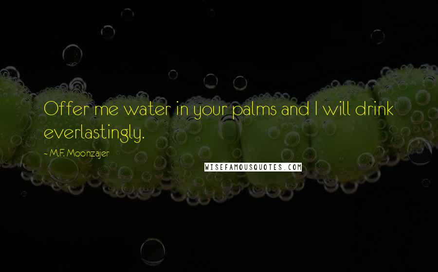 M.F. Moonzajer Quotes: Offer me water in your palms and I will drink everlastingly.