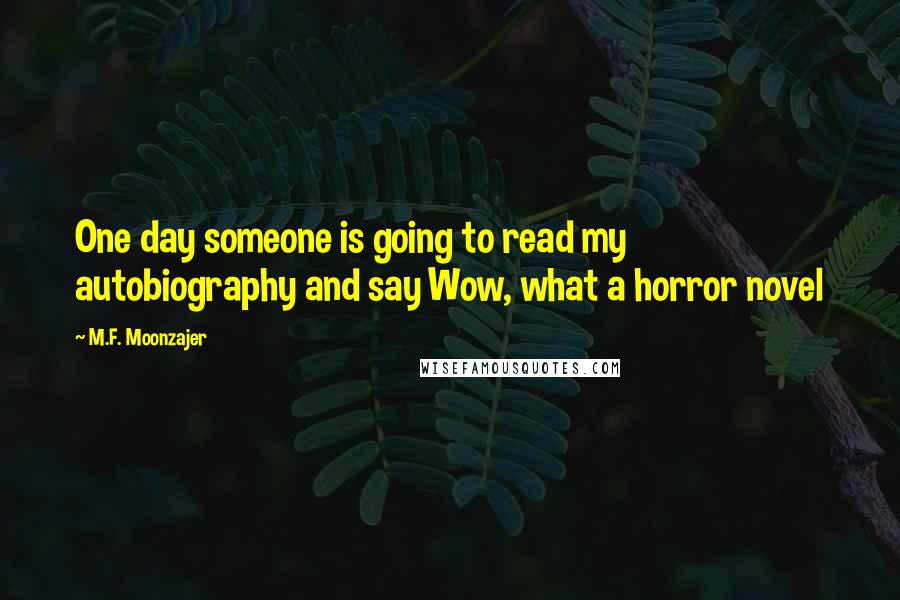 M.F. Moonzajer Quotes: One day someone is going to read my autobiography and say Wow, what a horror novel