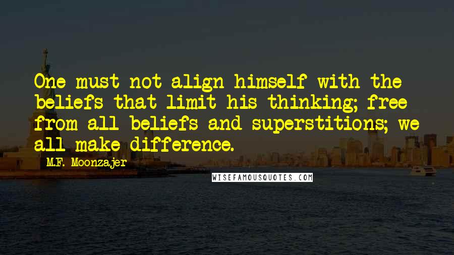 M.F. Moonzajer Quotes: One must not align himself with the beliefs that limit his thinking; free from all beliefs and superstitions; we all make difference.