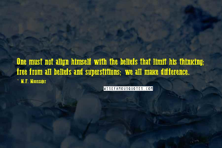 M.F. Moonzajer Quotes: One must not align himself with the beliefs that limit his thinking; free from all beliefs and superstitions; we all make difference.
