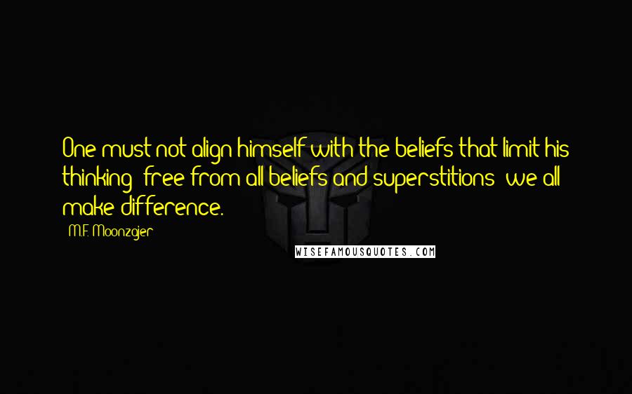M.F. Moonzajer Quotes: One must not align himself with the beliefs that limit his thinking; free from all beliefs and superstitions; we all make difference.